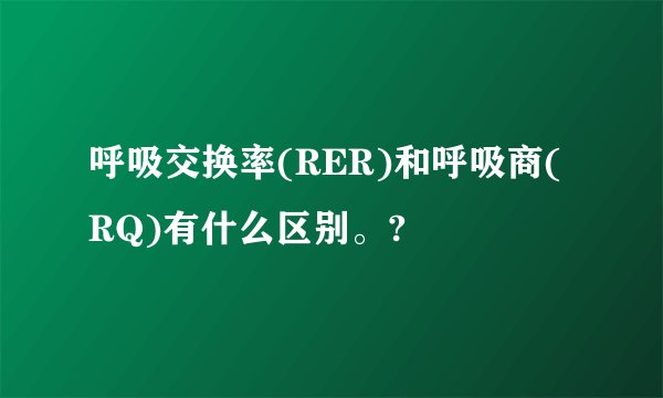 呼吸交换率(RER)和呼吸商(RQ)有什么区别。?