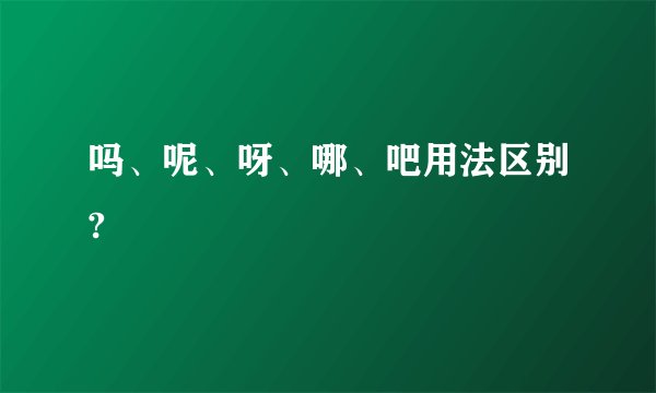 吗、呢、呀、哪、吧用法区别?