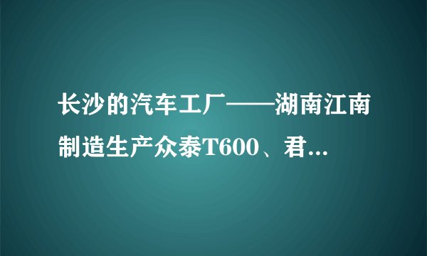 长沙的汽车工厂——湖南江南制造生产众泰T600、君马S70