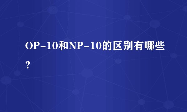 OP-10和NP-10的区别有哪些？