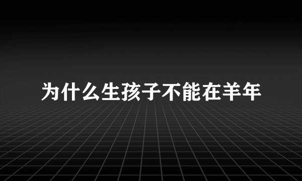 为什么生孩子不能在羊年