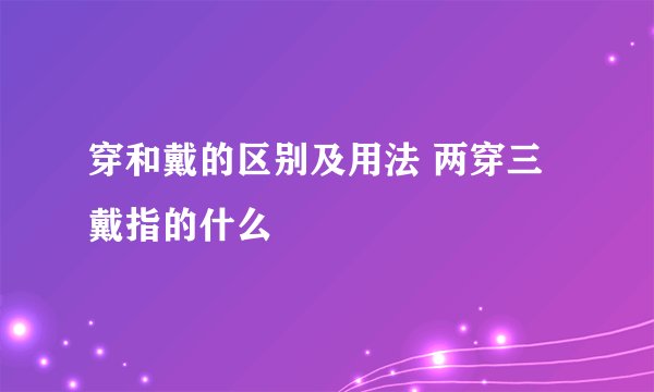 穿和戴的区别及用法 两穿三戴指的什么