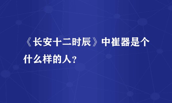 《长安十二时辰》中崔器是个什么样的人？