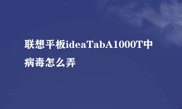 联想平板ideaTabA1000T中病毒怎么弄