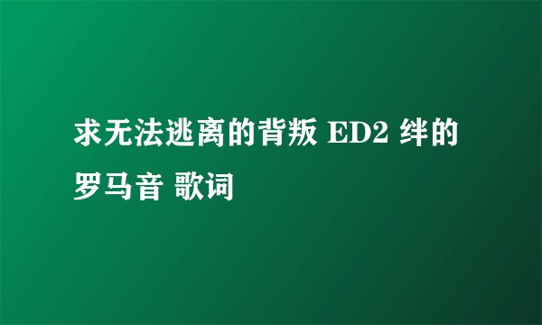 求无法逃离的背叛 ED2 绊的罗马音 歌词