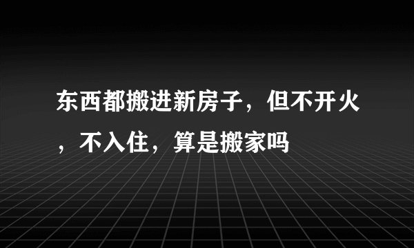 东西都搬进新房子,但不开火,不入住,算是搬家吗