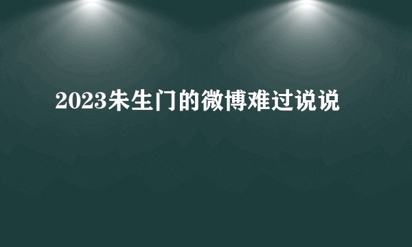 2023朱生门的微博难过说说