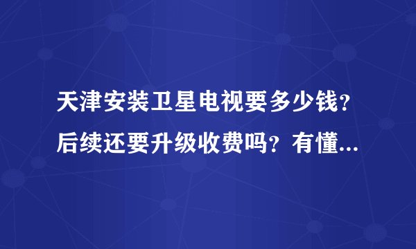 天津安装卫星电视要多少钱？后续还要升级收费吗？有懂行的给介绍下，万分感谢。