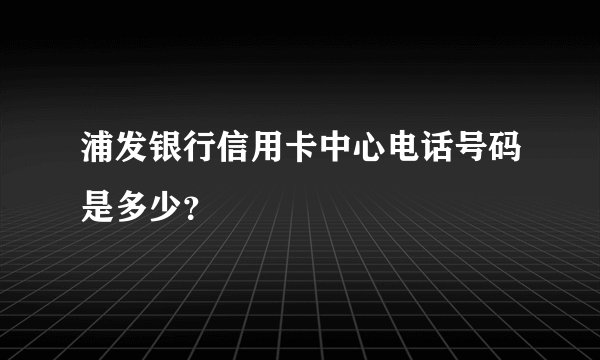 浦发银行信用卡中心电话号码是多少？