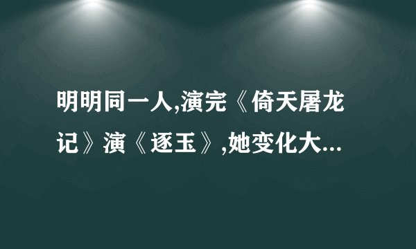 明明同一人,演完《倚天屠龙记》演《逐玉》,她变化大差点没认出