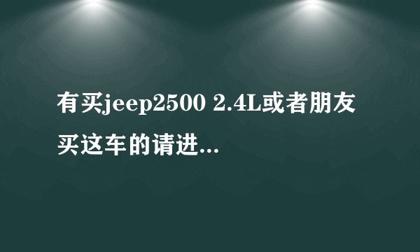 有买jeep2500 2.4L或者朋友买这车的请进来看一下，采纳后高回报