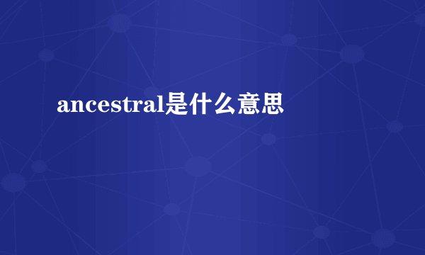 ancestral是什么意思