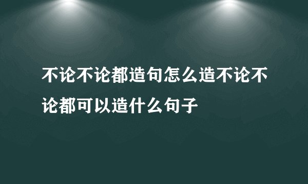 不论不论都造句怎么造不论不论都可以造什么句子