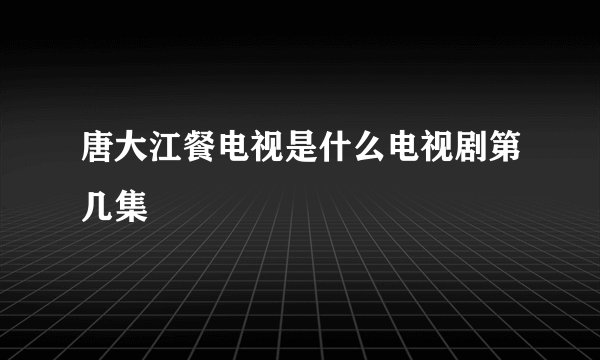 唐大江餐电视是什么电视剧第几集
