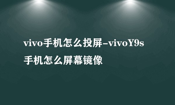 vivo手机怎么投屏-vivoY9s手机怎么屏幕镜像