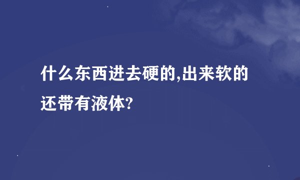 什么东西进去硬的,出来软的还带有液体?