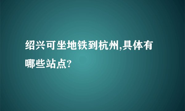 绍兴可坐地铁到杭州,具体有哪些站点?