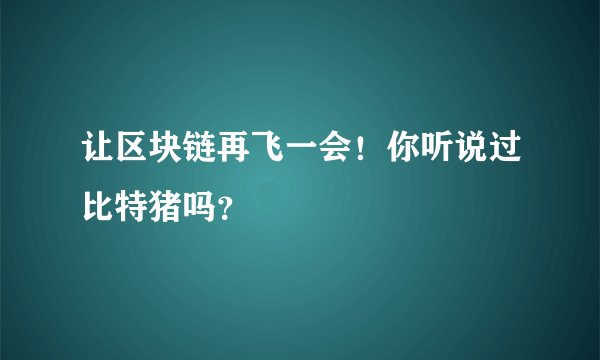 让区块链再飞一会！你听说过比特猪吗？