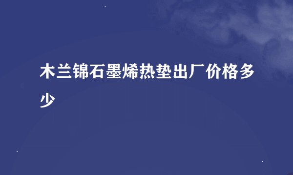 木兰锦石墨烯热垫出厂价格多少