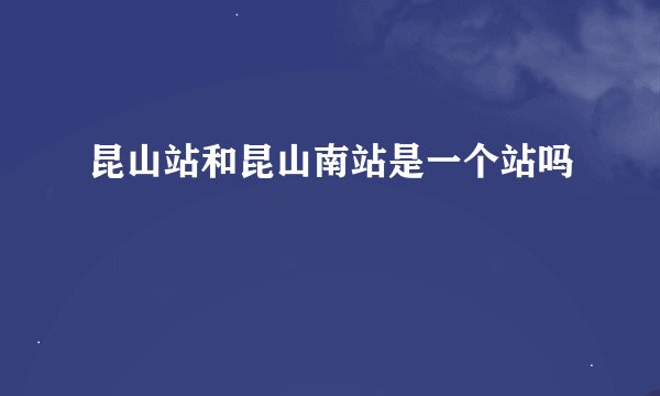 昆山站和昆山南站是一个站吗