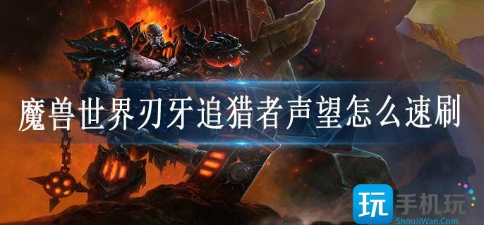 魔兽世界刃牙追猎者声望怎么速刷-刃牙追猎者声望速刷方法攻略