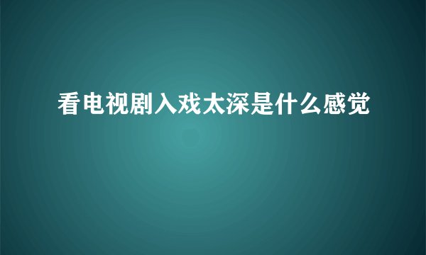 看电视剧入戏太深是什么感觉