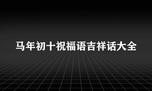 马年初十祝福语吉祥话大全