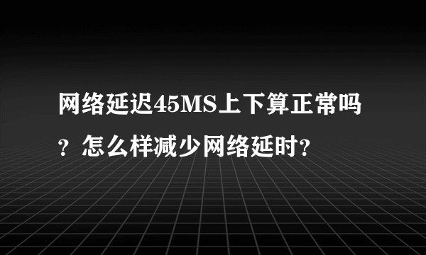 网络延迟45MS上下算正常吗？怎么样减少网络延时？