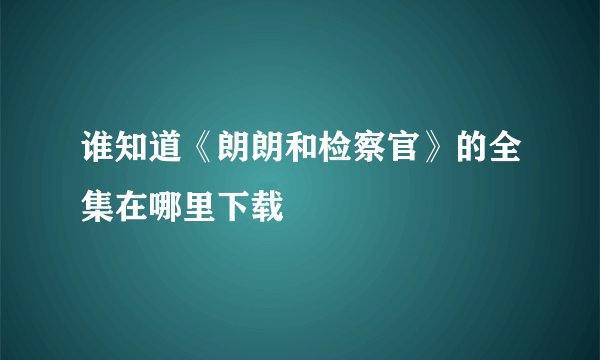 谁知道《朗朗和检察官》的全集在哪里下载