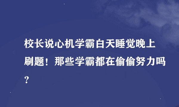 校长说心机学霸白天睡觉晚上刷题！那些学霸都在偷偷努力吗？