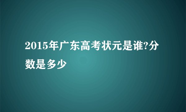 2015年广东高考状元是谁?分数是多少