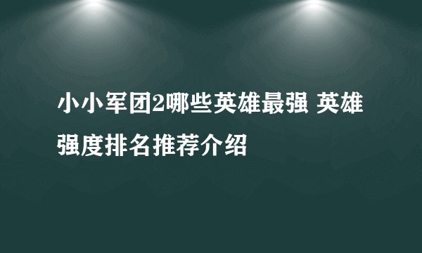 小小军团2哪些英雄最强 英雄强度排名推荐介绍