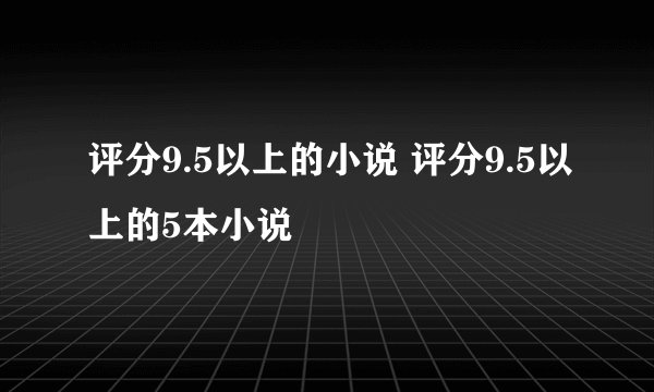 评分9.5以上的小说 评分9.5以上的5本小说