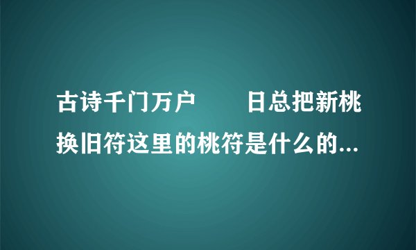 古诗千门万户曈曈日总把新桃换旧符这里的桃符是什么的原始形式?