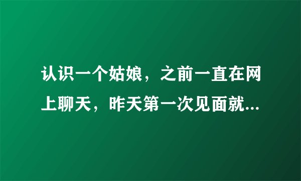 认识一个姑娘，之前一直在网上聊天，昨天第一次见面就跟我上床了