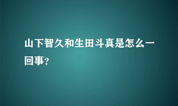山下智久和生田斗真是怎么一回事？