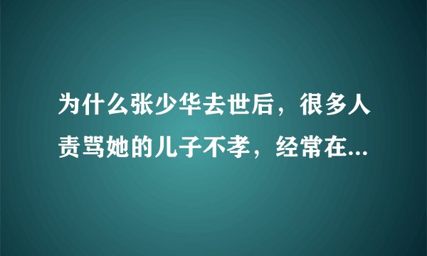 为什么张少华去世后，很多人责骂她的儿子不孝，经常在医院看不到她儿子照料？