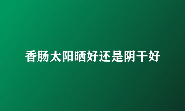 香肠太阳晒好还是阴干好