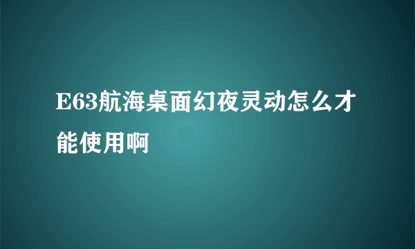 E63航海桌面幻夜灵动怎么才能使用啊