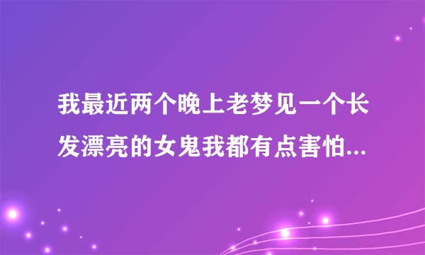 我最近两个晚上老梦见一个长发漂亮的女鬼我都有点害怕了。还和我一个床上睡觉。这是为什么呢