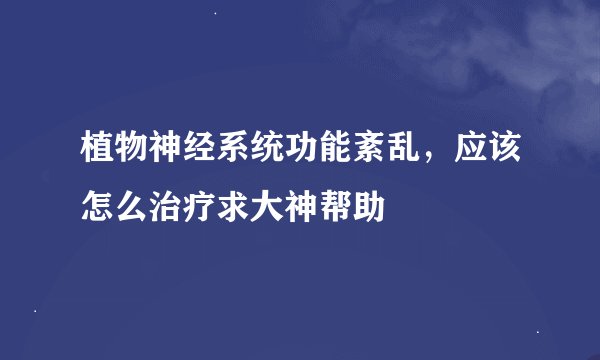 植物神经系统功能紊乱，应该怎么治疗求大神帮助