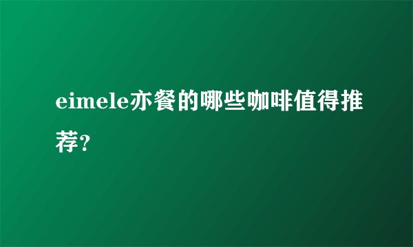 eimele亦餐的哪些咖啡值得推荐？