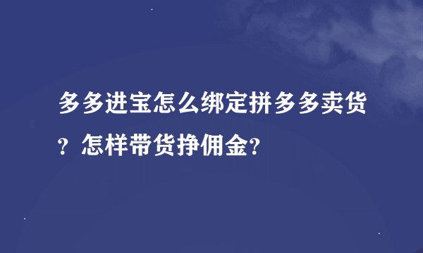 多多进宝怎么绑定拼多多卖货？怎样带货挣佣金？