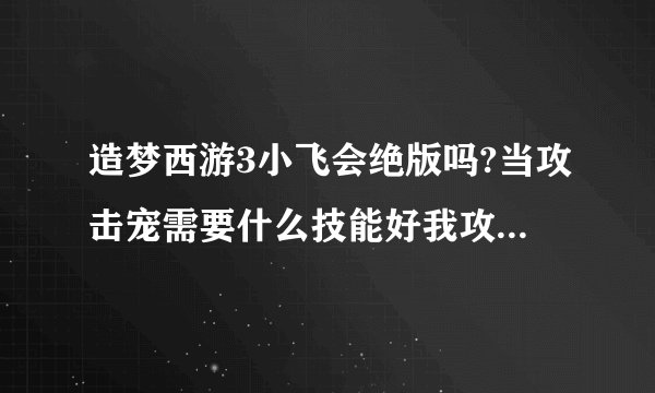 造梦西游3小飞会绝版吗?当攻击宠需要什么技能好我攻击资质1162