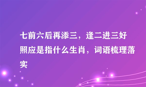 七前六后再添三，逢二进三好照应是指什么生肖，词语梳理落实