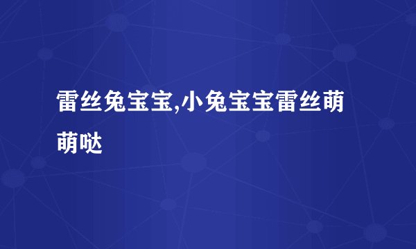 雷丝兔宝宝,小兔宝宝雷丝萌萌哒