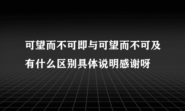 可望而不可即与可望而不可及有什么区别具体说明感谢呀
