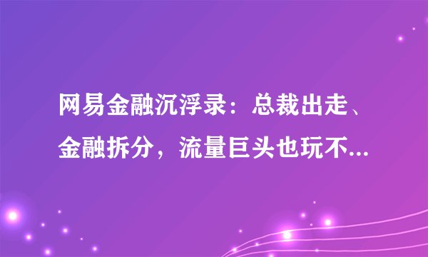 网易金融沉浮录：总裁出走、金融拆分，流量巨头也玩不转金融？