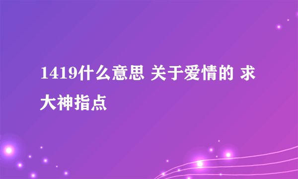 1419什么意思 关于爱情的 求大神指点