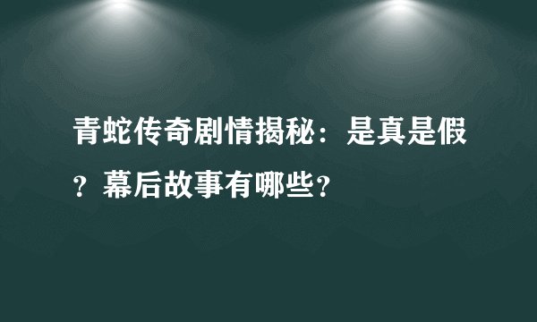 青蛇传奇剧情揭秘:是真是假?幕后故事有哪些?